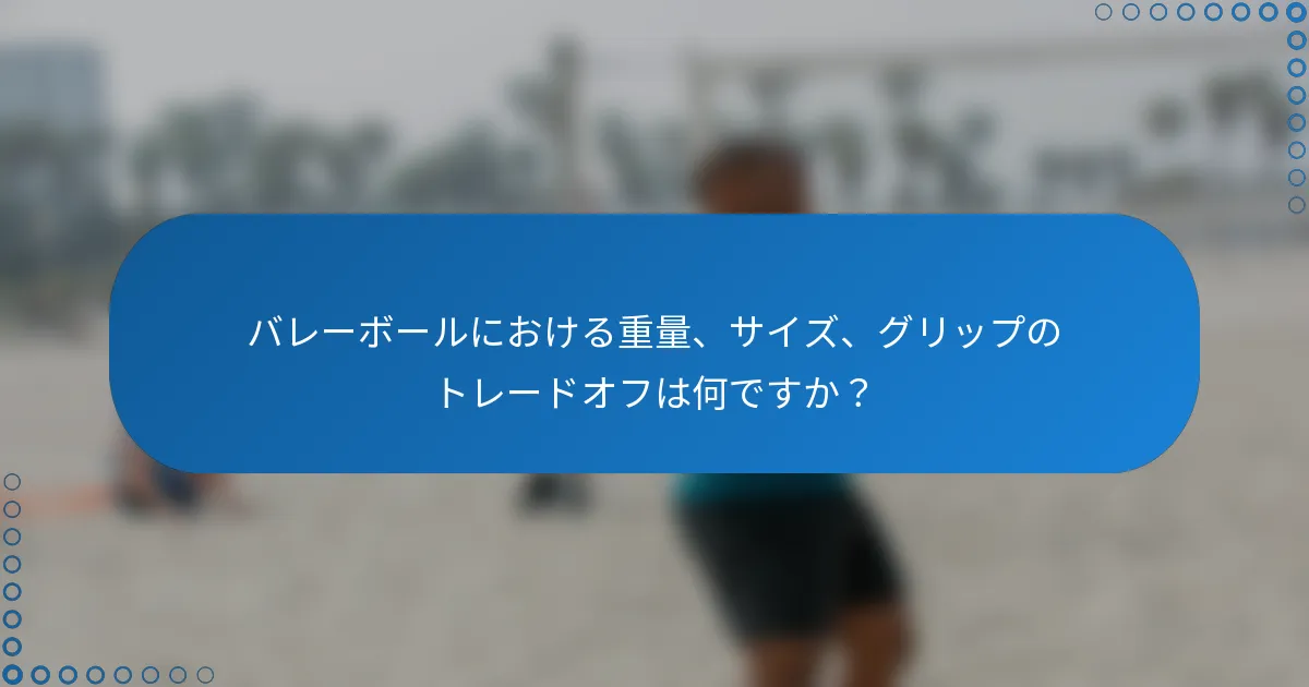 バレーボールにおける重量、サイズ、グリップのトレードオフは何ですか？