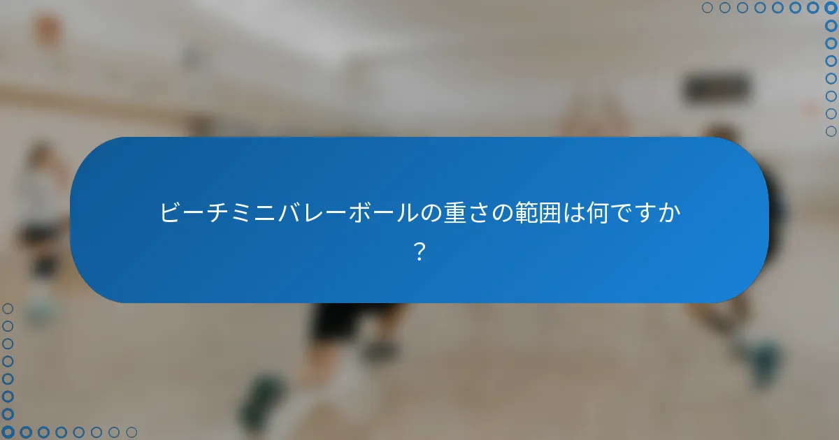 ビーチミニバレーボールの重さの範囲は何ですか？