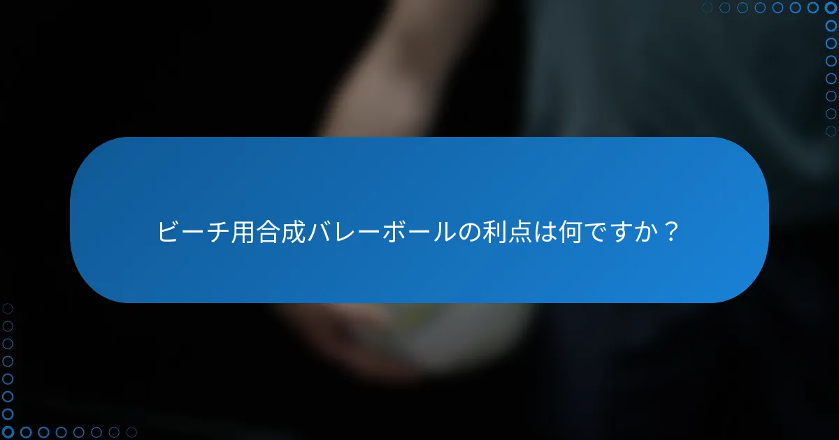 ビーチ用合成バレーボールの利点は何ですか？