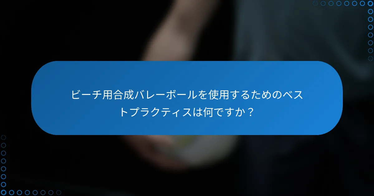 ビーチ用合成バレーボールを使用するためのベストプラクティスは何ですか？