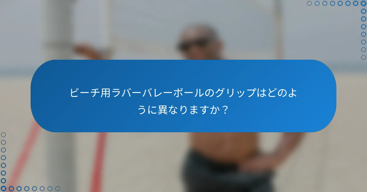 ビーチ用ラバーバレーボールのグリップはどのように異なりますか？