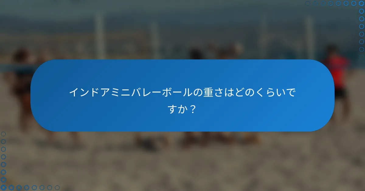 インドアミニバレーボールの重さはどのくらいですか？