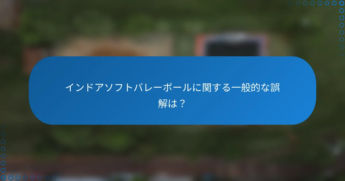インドアソフトバレーボールに関する一般的な誤解は？