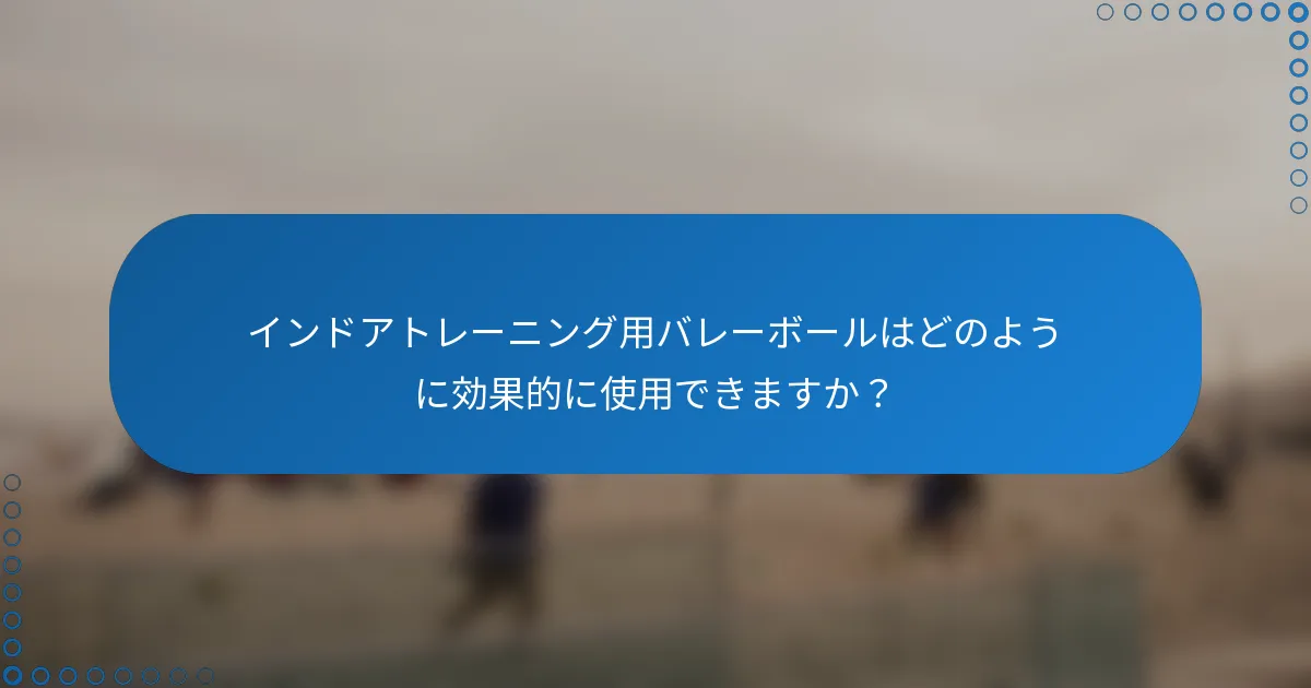 インドアトレーニング用バレーボールはどのように効果的に使用できますか？