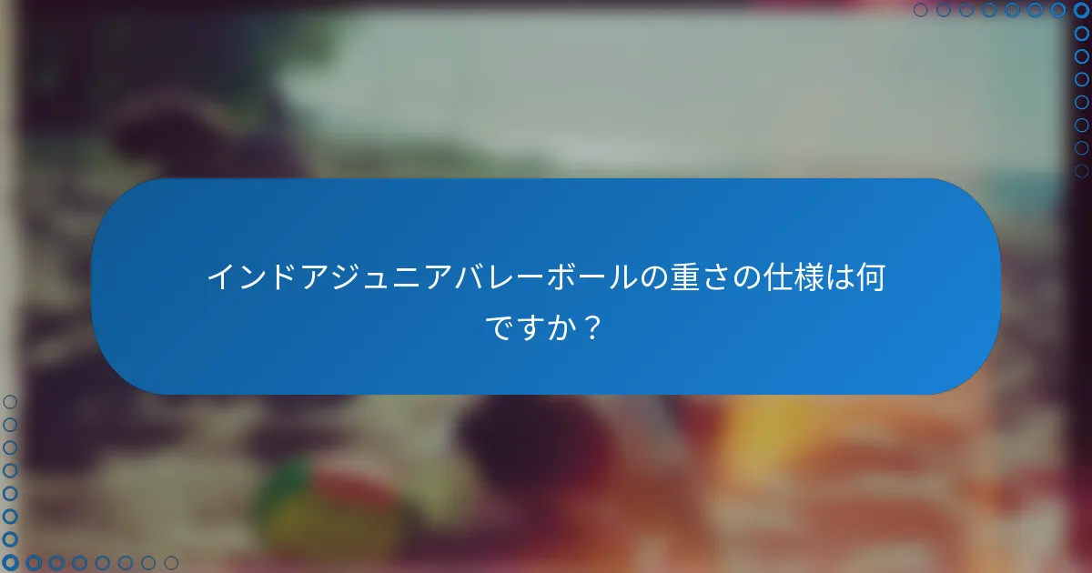 インドアジュニアバレーボールの重さの仕様は何ですか？