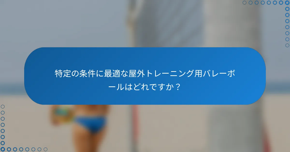 特定の条件に最適な屋外トレーニング用バレーボールはどれですか?