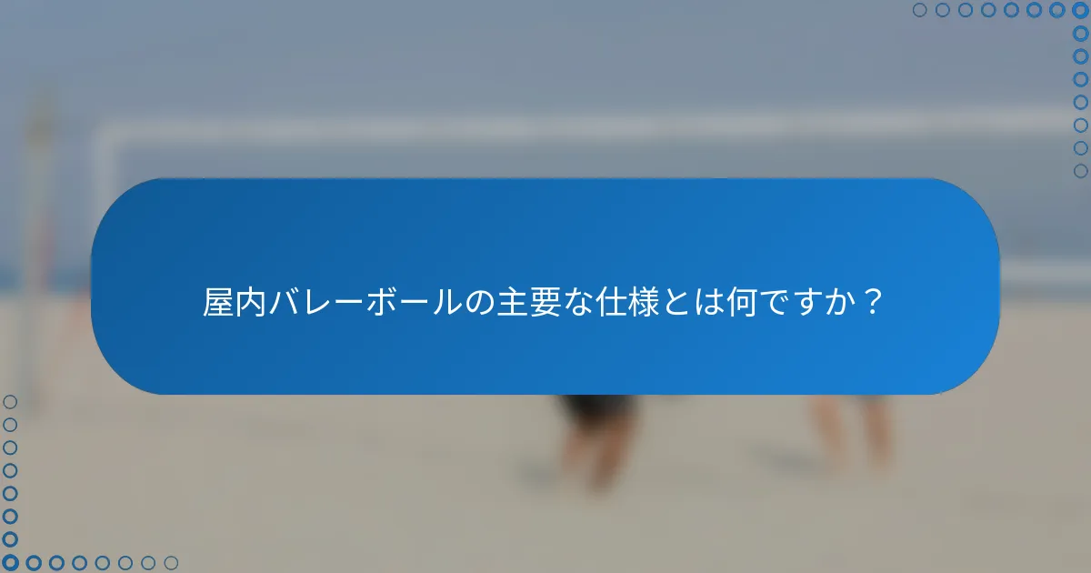 屋内バレーボールの主要な仕様とは何ですか？