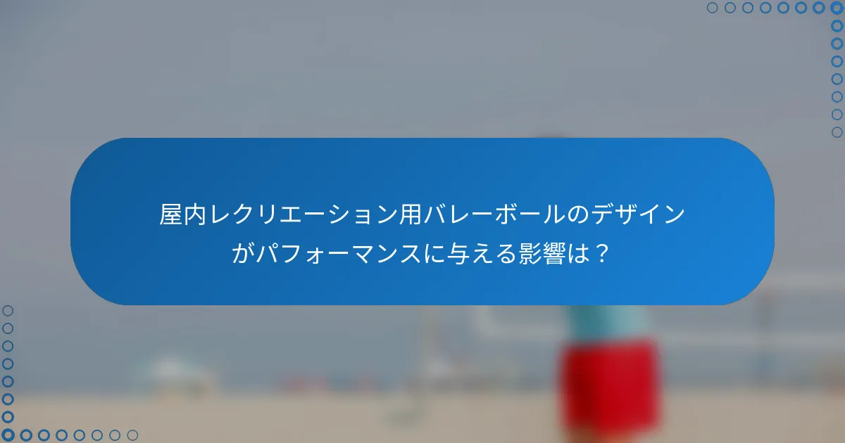 屋内レクリエーション用バレーボールのデザインがパフォーマンスに与える影響は？