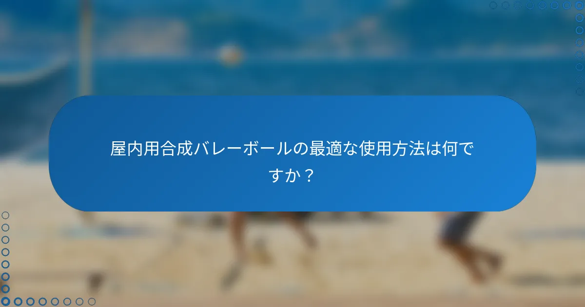 屋内用合成バレーボールの最適な使用方法は何ですか？