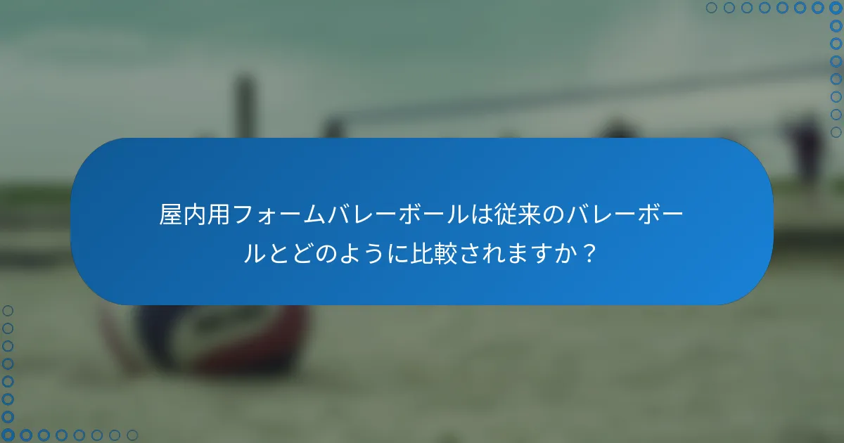 屋内用フォームバレーボールは従来のバレーボールとどのように比較されますか？