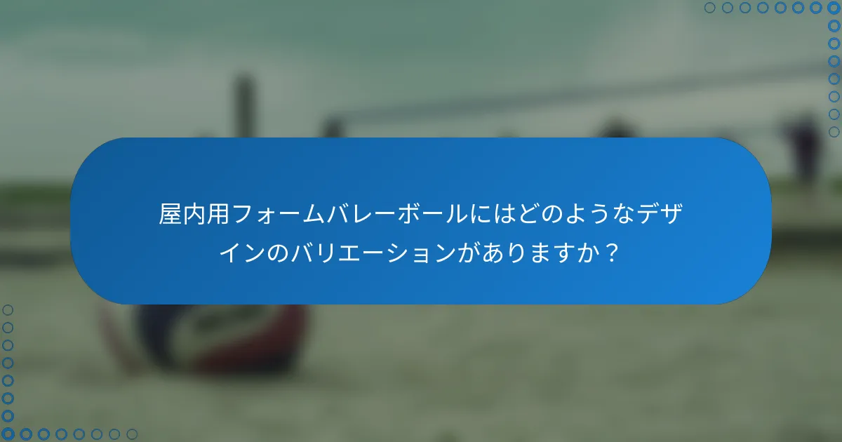 屋内用フォームバレーボールにはどのようなデザインのバリエーションがありますか？