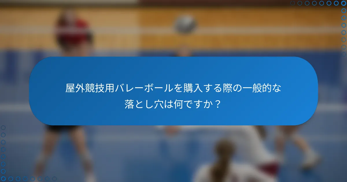 屋外競技用バレーボールを購入する際の一般的な落とし穴は何ですか？