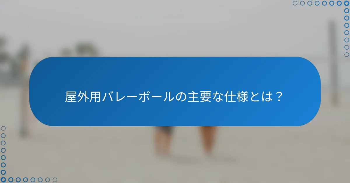 屋外用バレーボールの主要な仕様とは？