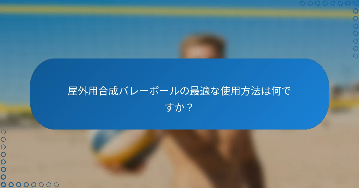 屋外用合成バレーボールの最適な使用方法は何ですか？