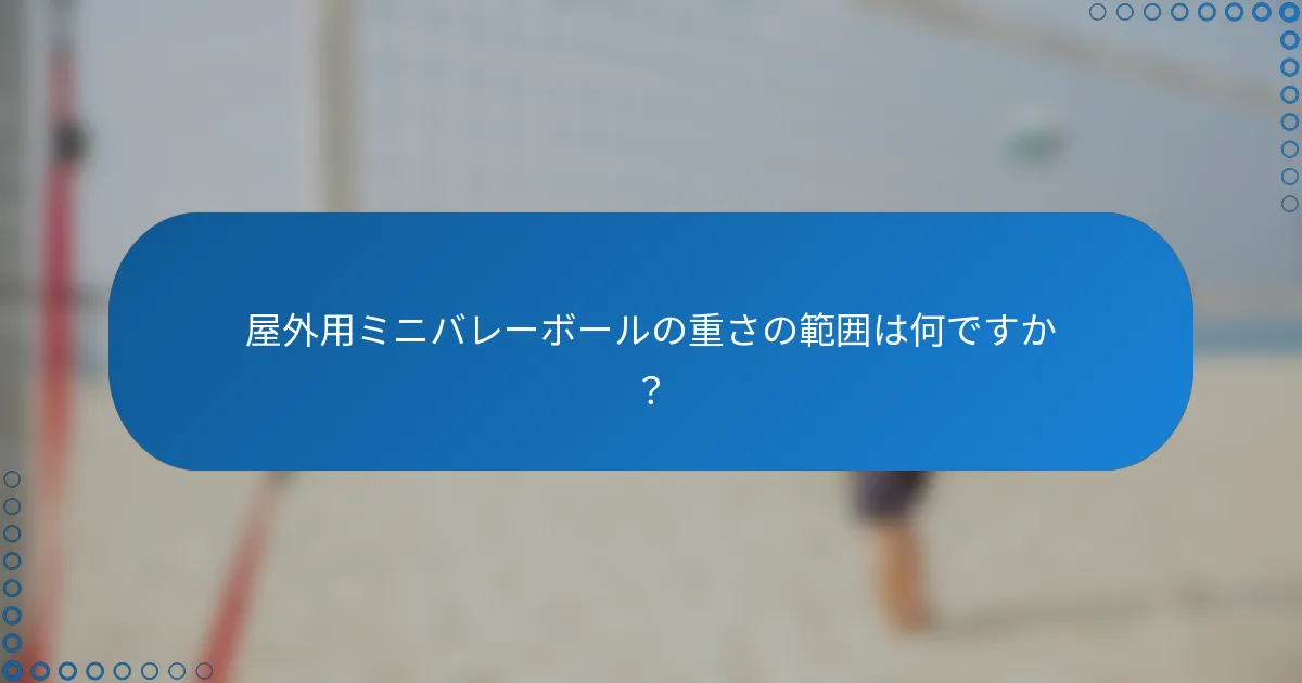 屋外用ミニバレーボールの重さの範囲は何ですか？