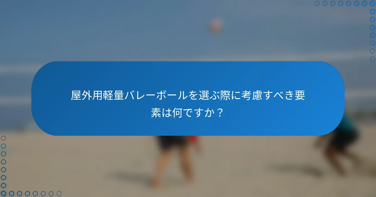 屋外用軽量バレーボールを選ぶ際に考慮すべき要素は何ですか?