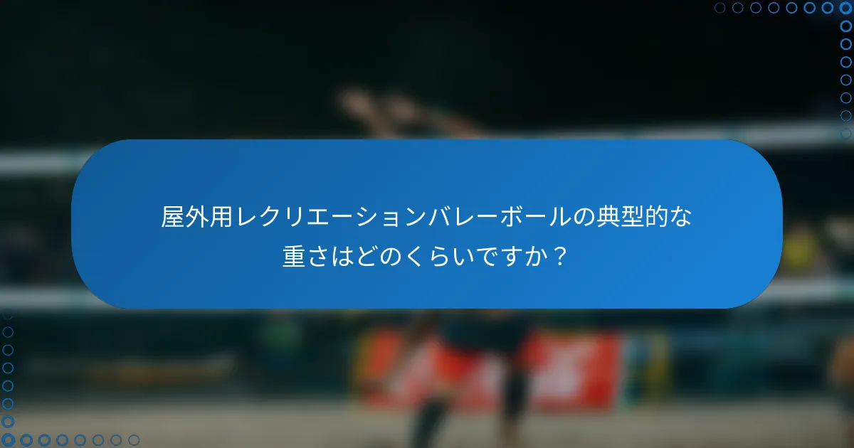 屋外用レクリエーションバレーボールの典型的な重さはどのくらいですか？