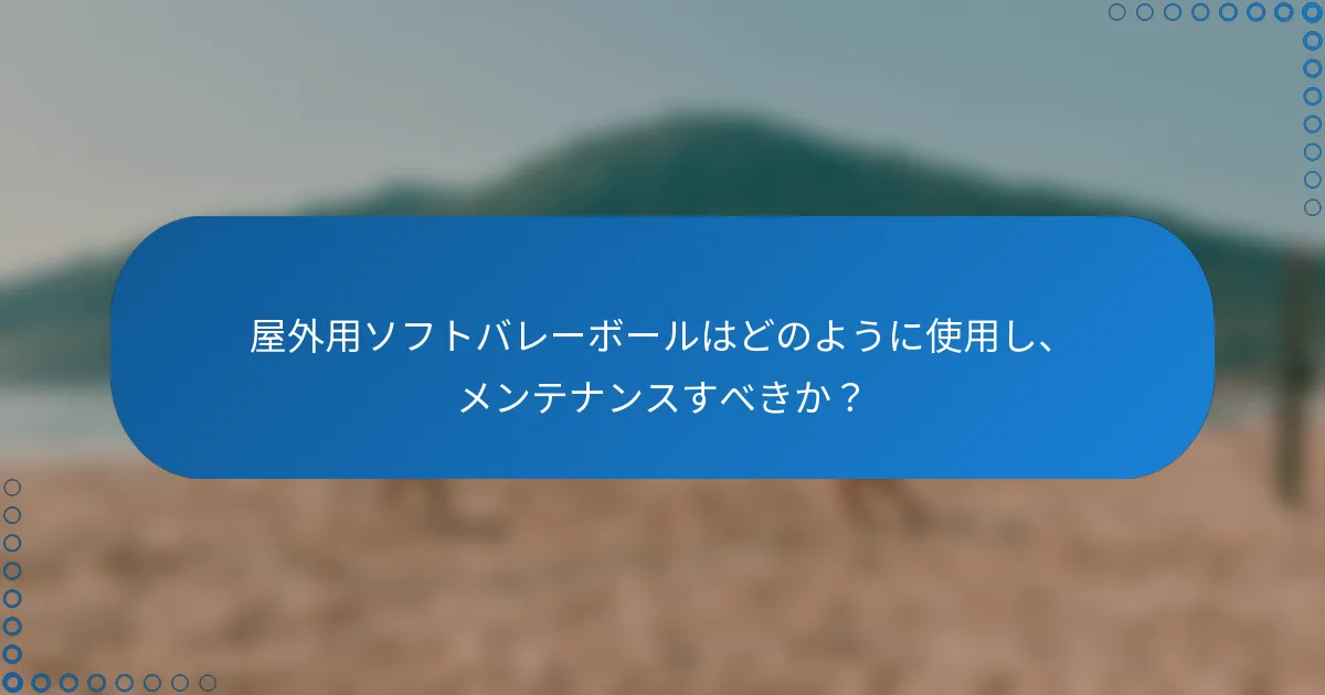 屋外用ソフトバレーボールはどのように使用し、メンテナンスすべきか？