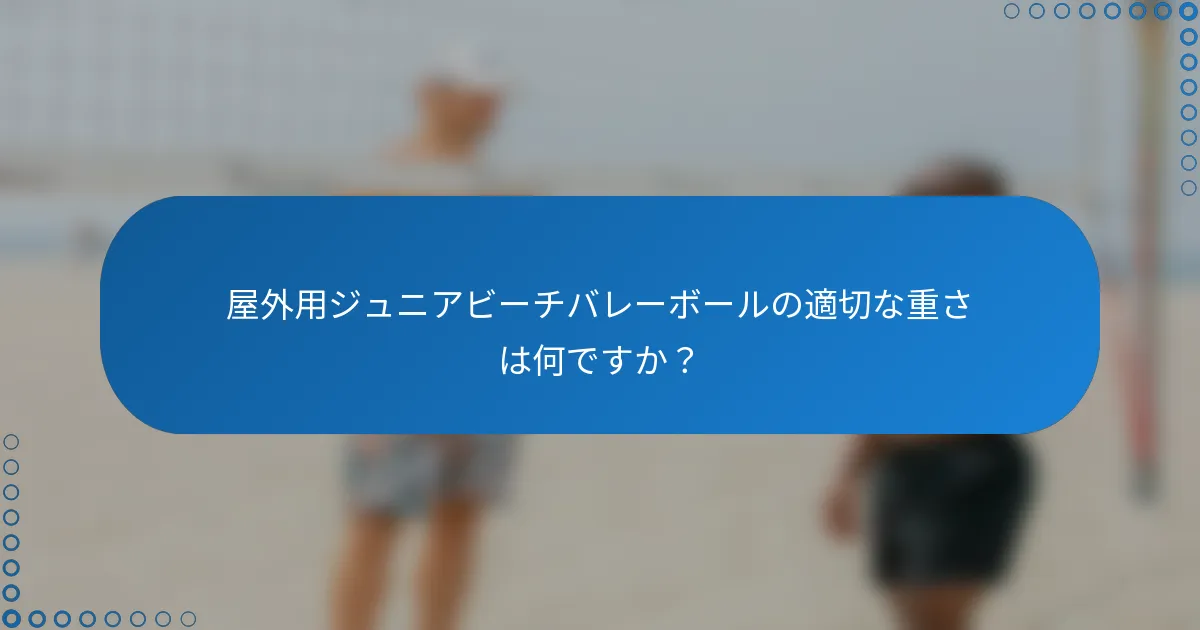 屋外用ジュニアビーチバレーボールの適切な重さは何ですか？
