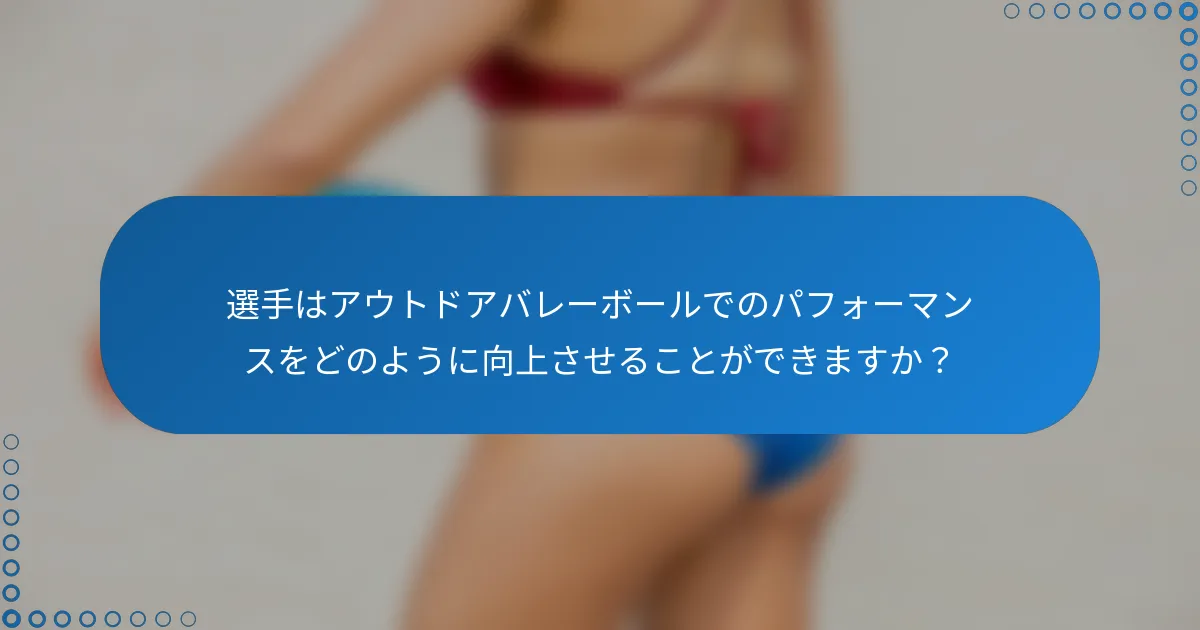 選手はアウトドアバレーボールでのパフォーマンスをどのように向上させることができますか？