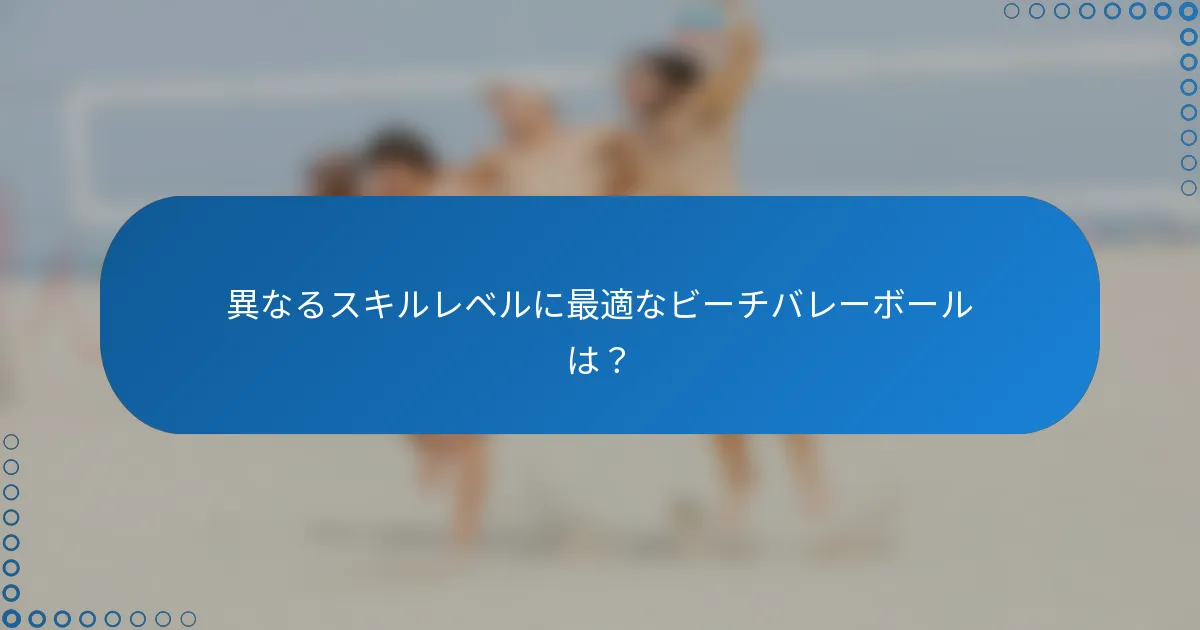 異なるスキルレベルに最適なビーチバレーボールは？