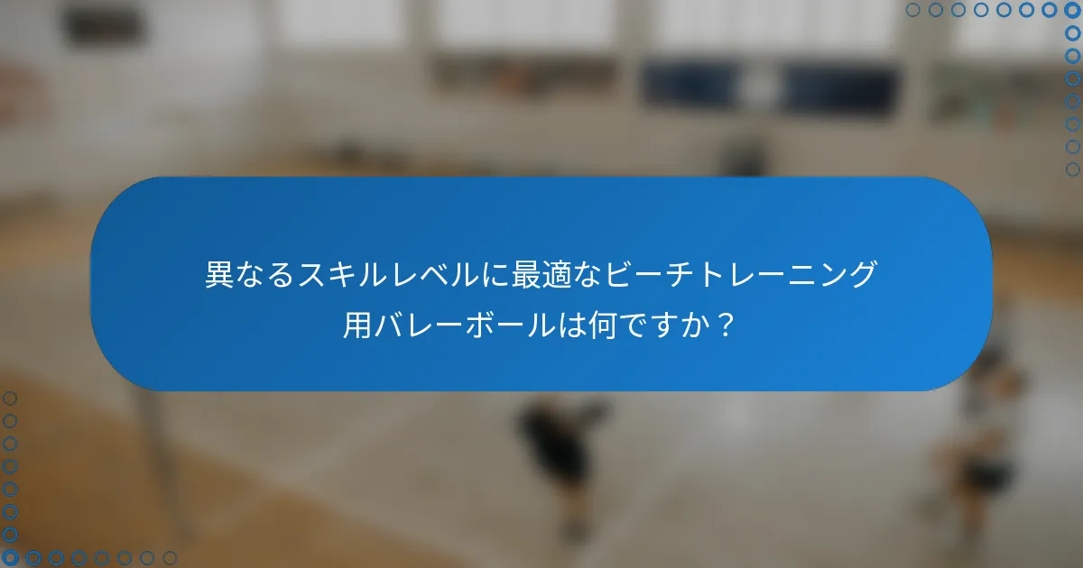 異なるスキルレベルに最適なビーチトレーニング用バレーボールは何ですか？
