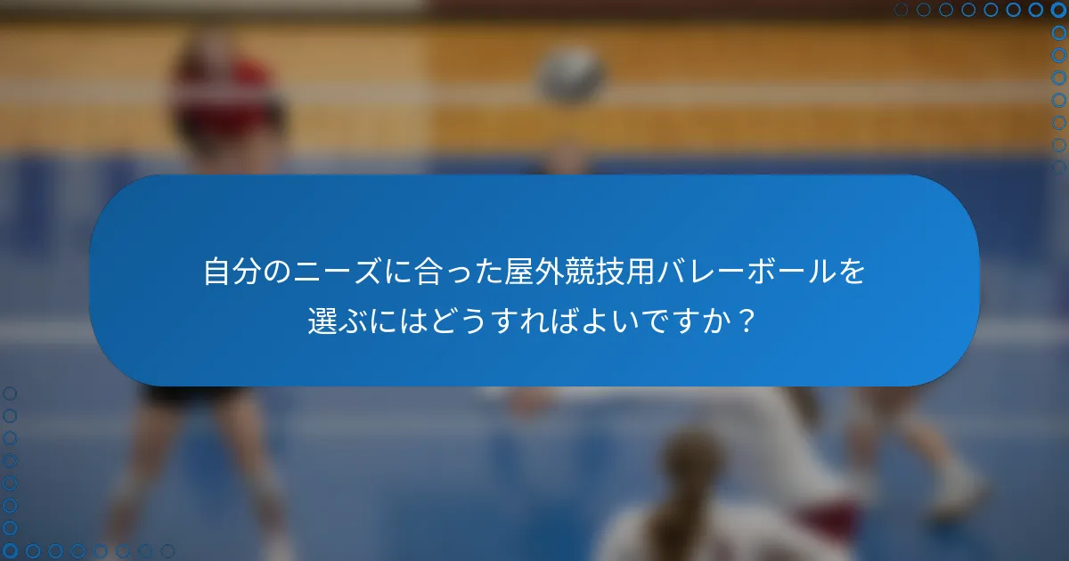 自分のニーズに合った屋外競技用バレーボールを選ぶにはどうすればよいですか？